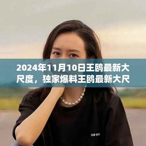 独家揭秘,王鸥2024年11月10日最新大尺度动态,震撼登场!
