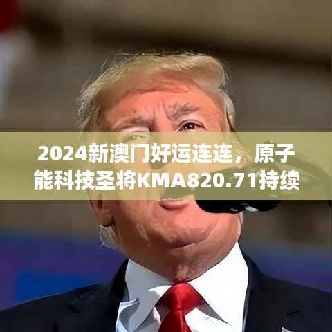2024新澳门好运连连,原子能科技圣将KMA820.71持续绽放