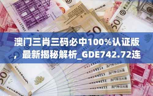 澳门三肖三码必中100%认证版，最新揭秘解析_GDE742.72连续版