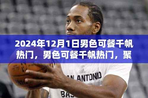 聚焦男性审美价值的探讨,男色可餐千帆热门热议日 2024年12月1日