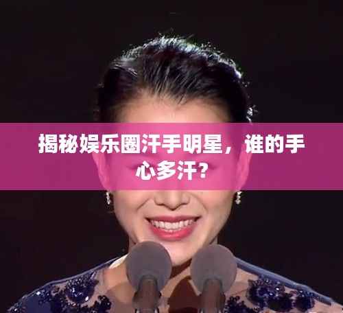 揭秘娱乐圈汗手明星,谁的手心多汗?