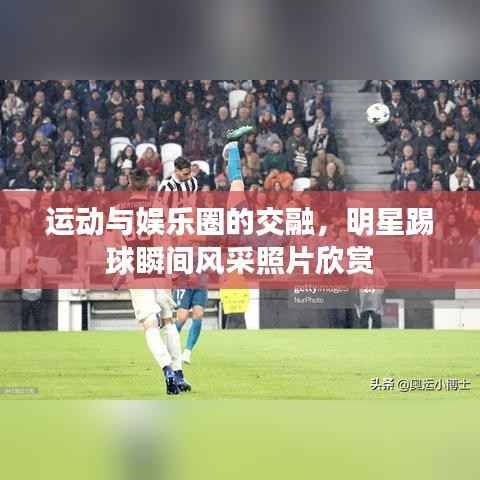 运动与娱乐圈的交融，明星踢球瞬间风采照片欣赏