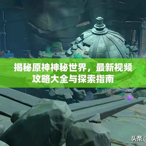 揭秘原神神秘世界,最新视频攻略大全与探索指南
