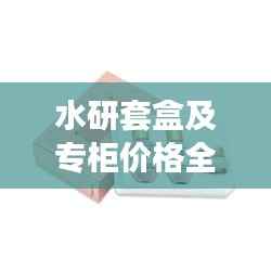 水研套盒及专柜价格全解析,最新价格一览