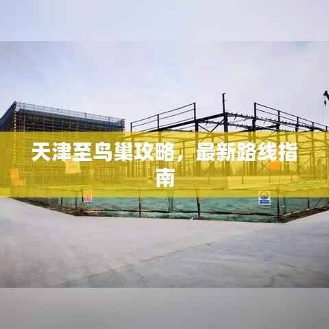 天津至鸟巢攻略，最新路线指南