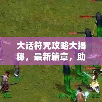 大话符咒攻略大揭秘,最新篇章,助你轻松掌握!