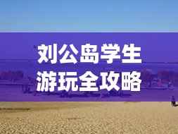 刘公岛学生游玩全攻略，省钱、好玩两不误！