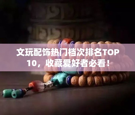 文玩配饰热门档次排名TOP10,收藏爱好者必看!