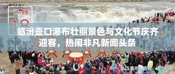 临汾壶口瀑布壮丽景色与文化节庆齐迎客，热闹非凡新闻头条