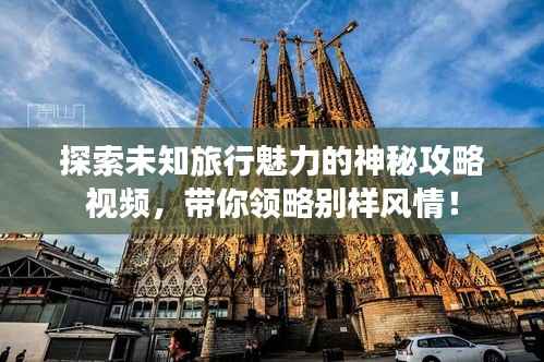 探索未知旅行魅力的神秘攻略视频，带你领略别样风情！