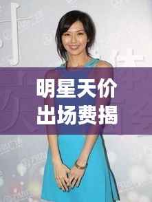 明星天价出场费揭秘,谁是娱乐圈最昂贵的星?