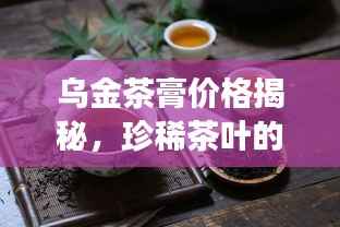 乌金茶膏价格揭秘,珍稀茶叶的价值之旅探索