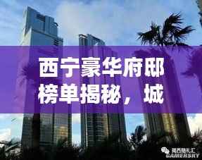 西宁豪华府邸榜单揭秘,城市之巅的十大奢华住宅