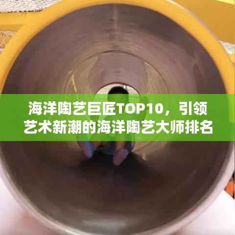 海洋陶艺巨匠TOP10,引领艺术新潮的海洋陶艺大师排名
