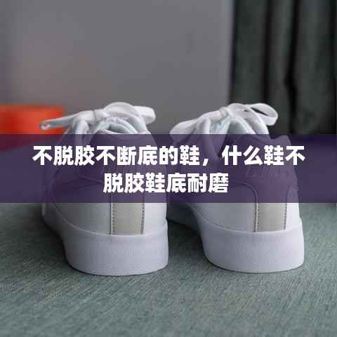 不脱胶不断底的鞋,什么鞋不脱胶鞋底耐磨