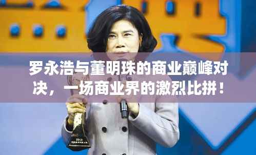 罗永浩与董明珠的商业巅峰对决,一场商业界的激烈比拼!