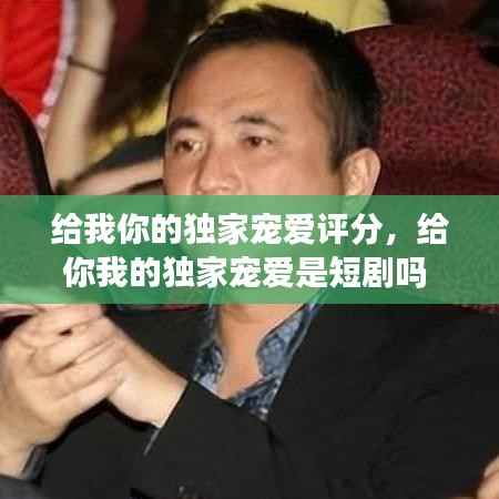 给我你的独家宠爱评分,给你我的独家宠爱是短剧吗