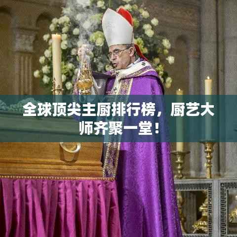 全球顶尖主厨排行榜,厨艺大师齐聚一堂!