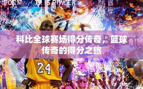 科比全球赛场得分传奇,篮球传奇的得分之旅