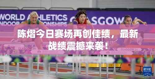 陈熠今日赛场再创佳绩,最新战绩震撼来袭!