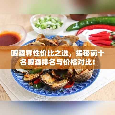 啤酒界性价比之选,揭秘前十名啤酒排名与价格对比!