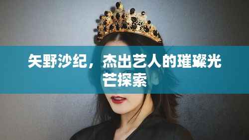 矢野沙纪，杰出艺人的璀璨光芒探索