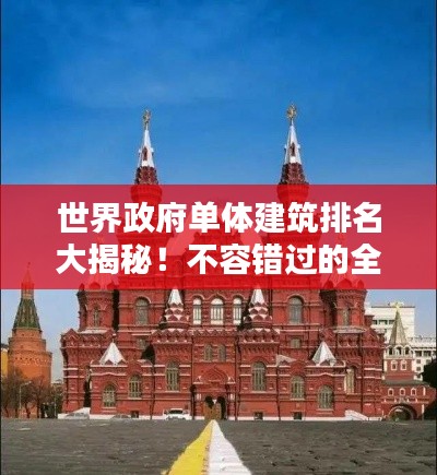 世界政府单体建筑排名大揭秘!不容错过的全球地标建筑榜单