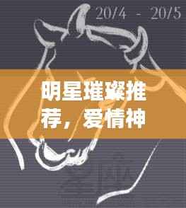 明星璀璨推荐,爱情神话里的星辰之光